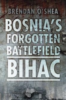 BOSNIA'S FORGOTTEN BATTLEFIELD : BIHAC | 9780752465951 | BRENDA O'SHEA