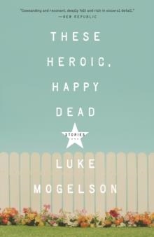 THESE HEROIC HAPPY DEAD | 9781101906835 | LUKE MOGELSON