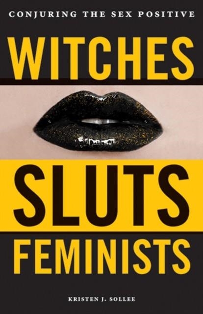 WITCHES, SLUTS, FEMINISTS: CONJURING THE SEX POSITIVE | 9780996485272 | KRISTEN J. SOLLEE