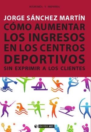 Cómo aumentar los ingresos en los centros deportivos sin exprimir a los clientes | 9788490643631 | Sánchez Martín, Jorge
