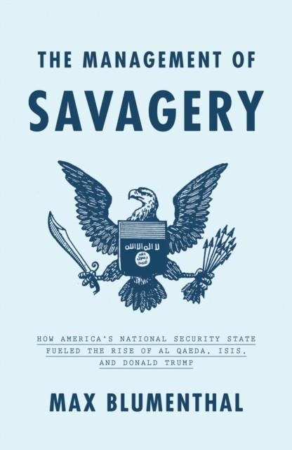 THE MANAGEMENT OF SAVAGERY : HOW AMERICA'S NATIONAL SECURITY STATE FUELED THE RISE OF AL QAEDA, ISIS, AND DONALD TRUMP | 9781788732291 |  MAX BLUMENTHAL