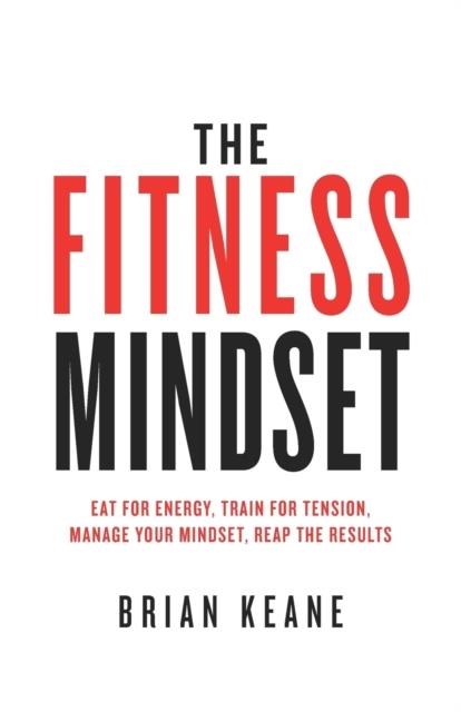 THE FITNESS MINDSET: EAT FOR ENERGY, TRAIN FOR TENSION, MANAGE YOUR MINDSET, REAP THE RESULTS | 9781781332528 | BRIAN KEANE