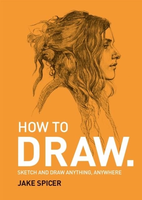 HOW TO DRAW : SKETCH AND DRAW ANYTHING, ANYWHERE WITH THIS INSPIRING AND PRACTICAL HANDBOOK | 9781781575789 | JAKE SPICER