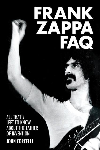 FRANK ZAPPA FAQ : ALL THAT'S LEFT TO KNOW ABOUT THE FATHER OF INVENTION | 9781617136030 | JOHN CORCELLI