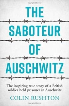 THE SABOTEUR OF AUSCHWITZ : THE INSPIRING TRUE STORY OF A BRITISH SOLDIER HELD PRISONER IN AUSCHWITZ | 9781787833296 | COLIN RUSHTON