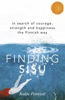 FINDING SISU : IN SEARCH OF COURAGE, STRENGTH AND HAPPINESS THE FINNISH WAY | 9781473669932 | KATJA PANTZAR 