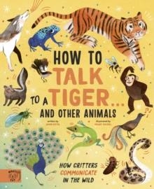 HOW TO TALK TO A TIGER... AND OTHER ANIMALS : HOW CRITTERS COMMUNICATE IN THE WILD | 9781913520076 | JASON BITTEL