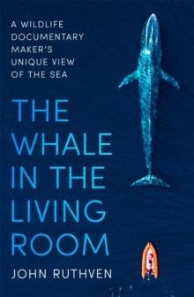 THE WHALE IN THE LIVING ROOM: A WILDLIFE DOCUMENTARY MAKER'S UNIQUE VIEW OF THE SEA | 9781472143525 | JOHN RUTHVEN