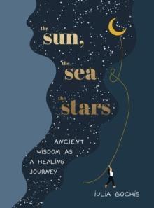 THE SUN, THE SEA AND THE STARS. ANCIENT WISDOM AS A HEALING JOURNEY | 9781529149678 | IULIA BOCHIS