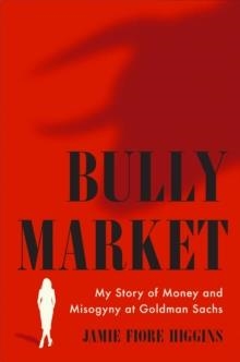 BULLY MARKET: MY STORY OF MONEY AND MISOGYNY AT GOLDMAN SACHS | 9781668001028 | JAMIE FIORE HIGGINS
