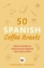 50 SPANISH COFFEE BREAKS : SHORT ACTIVITIES TO IMPROVE YOUR SPANISH ONE CUP AT A TIME | 9781399802451 | COFFEE BREAK LANGUAGES