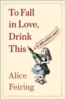 TO FALL IN LOVE, DRINK THIS : A WINE WRITER'S MEMOIR | 9781982176761 | ALICE FEIRING 