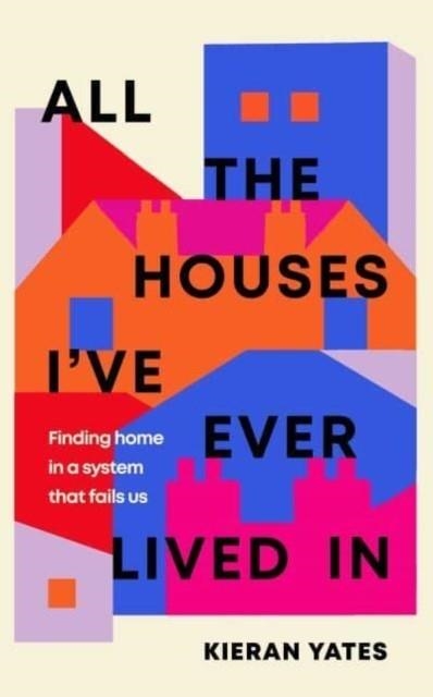 ALL THE HOUSES I'VE EVER LIVED IN: FINDING HOME IN A SYSTEMS TAHT FAILS US | 9781398509832 | KIERAN YATES