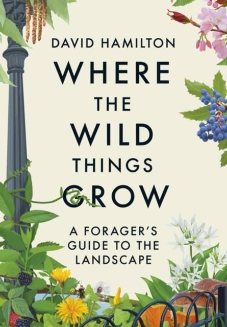 WHERE THE WILD THINGS GROW : A FORAGER'S GUIDE TO THE LANDSCAPE | 9781529351071 | DAVID HAMILTON