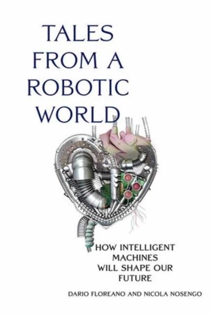 TALES FROM A ROBOTIC WORLD : HOW INTELLIGENT MACHINES WILL SHAPE OUR FUTURE | 9780262047449 | DARIO FLOREANO