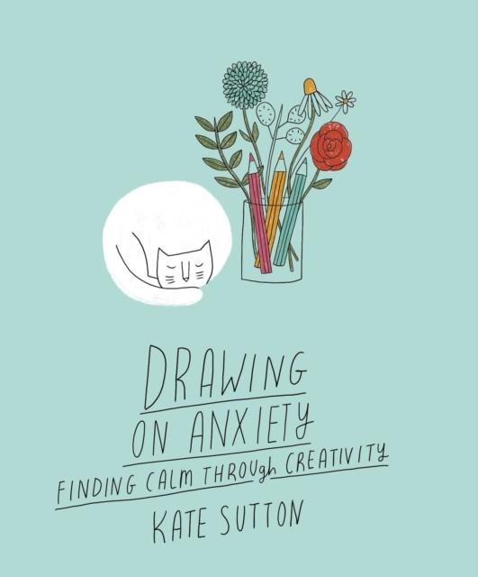 DRAWING ON ANXIETY : FINDING CALM THROUGH CREATIVITY VOLUME 2 | 9780711279360 | KATE SUTTON