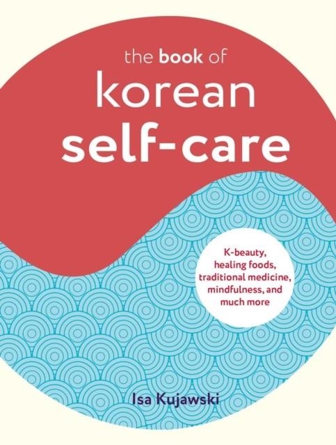 THE BOOK OF KOREAN SELF-CARE : K-BEAUTY, HEALING FOODS, TRADITIONAL MEDICINE, MINDFULNESS, AND MUCH MORE | 9781800652040 | ISA KUJAWSKI