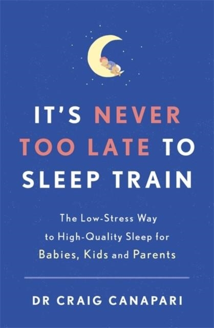 IT'S NEVER TOO LATE TO SLEEP TRAIN : THE LOW STRESS WAY TO HIGH QUALITY SLEEP FOR BABIES, KIDS AND PARENTS | 9781529355482 | DR CRAIG CANAPARI