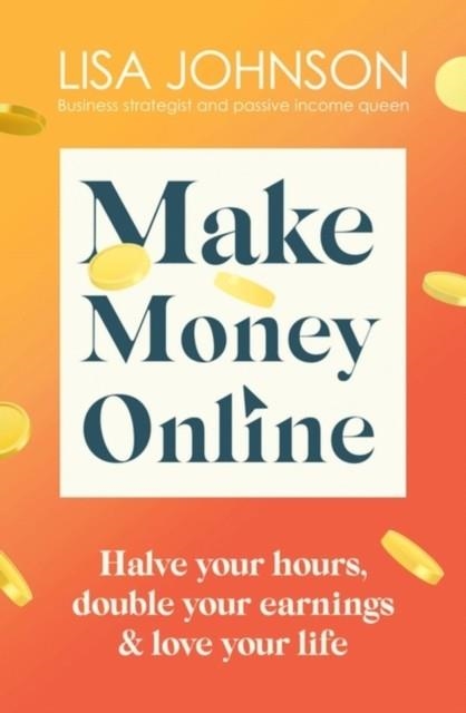 MAKE MONEY ONLINE - THE SUNDAY TIMES BESTSELLER : HALVE YOUR HOURS, DOUBLE YOUR EARNINGS & LOVE YOUR LIFE | 9781399701921 | LISA JOHNSON