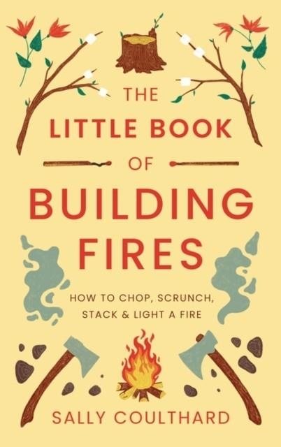 THE LITTLE BOOK OF BUILDING FIRES : HOW TO CHOP, SCRUNCH, STACK AND LIGHT A FIRE | 9781803289908 | SALLY COULTHARD