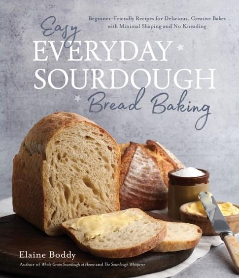 EASY EVERYDAY SOURDOUGH BREAD BAKING : BEGINNER-FRIENDLY RECIPES FOR DELICIOUS, CREATIVE BAKES WITH MINIMAL SHAPING AND NO KNEADING | 9781645679011 | ELAINE BODDY