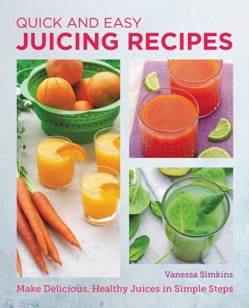 QUICK AND EASY JUICING RECIPES : MAKE DELICIOUS, HEALTHY JUICES IN SIMPLE STEPS | 9780760383780 | VANESSA SIMKINS