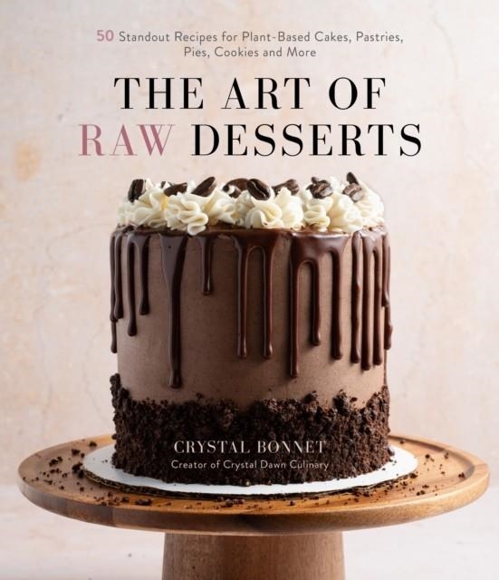 THE ART OF RAW DESSERTS : 50 STANDOUT RECIPES FOR PLANT-BASED CAKES, PASTRIES, PIES, COOKIES AND MORE | 9781645675082 | CRYSTAL BONNET