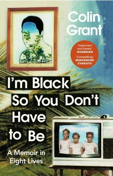 I'M BLACK SO YOU DON'T HAVE TO BE : A MEMOIR IN EIGHT LIVES | 9781529918366 | COLIN GRANT