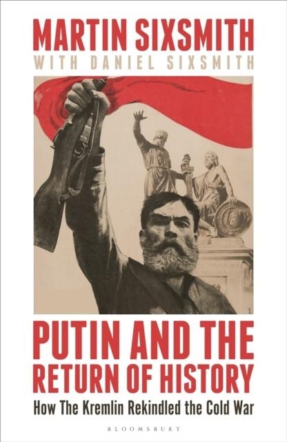 PUTIN AND THE RETURN OF HISTORY : HOW THE KREMLIN REKINDLED THE COLD WAR | 9781399409865 | MARTIN SIXSMITH