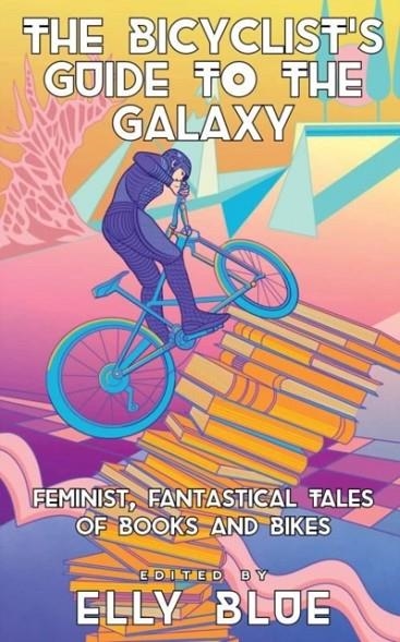 THE BICYCLIST'S GUIDE TO THE GALAXY : FEMINIST, FANTASTICAL TALES OF BOOKS AND BIKES | 9781648411861 | ELLY BLUE (ED)