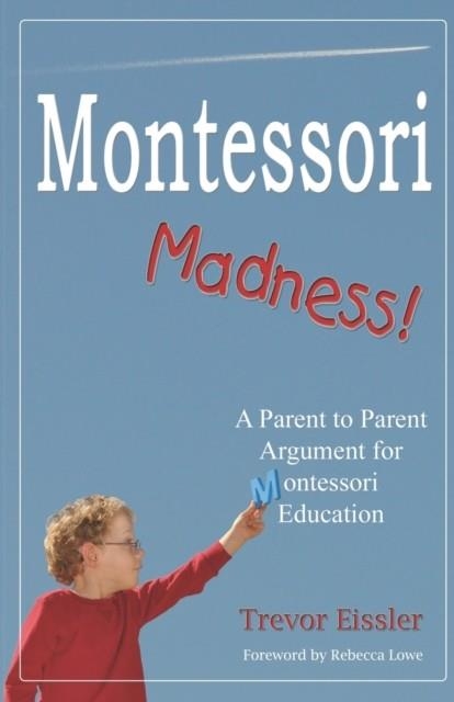 MONTESSORI MADNESS!: A PARENT TO PARENT ARGUMENT FOR MONTESSORI EDUCATION | 9780982283301 | EISSLER, TREVOR