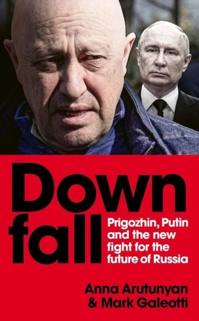 DOWNFALL : PRIGOZHIN AND PUTIN, AND THE NEW FIGHT FOR THE FUTURE OF RUSSIA | 9781529927368 | MARK GALEOTTI , ANNA ARUTUNYAN