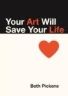 YOUR ART WILL SAVE YOUR LIFE | 9781936932290 | BETH PICKENS