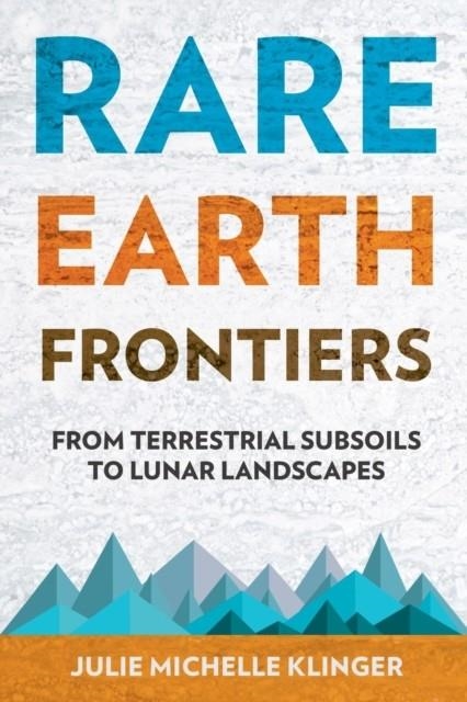 RARE EARTH FRONTIERS : FROM TERRESTRIAL SUBSOILS TO LUNAR LANDSCAPES | 9781501714597 | JULIE M. KLINGER