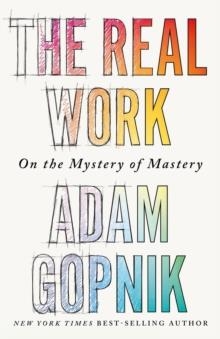 THE REAL WORK : ON THE MYSTERY OF MASTERY | 9781529414653 | ADAM GOPNIK