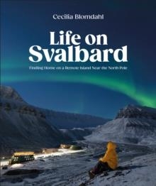 LIFE ON SVALBARD : FINDING HOME ON A REMOTE ISLAND NEAR THE NORTH POLE | 9780744095098 | CECILIA BLOMDAHL