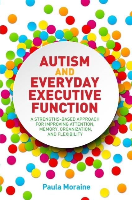 AUTISM AND EVERYDAY EXECUTIVE FUNCTION : A STRENGTHS-BASED APPROACH FOR IMPROVING ATTENTION, MEMORY, ORGANIZATION AND FLEXIBILITY | 9781849057257 | PAULA MORAINE 