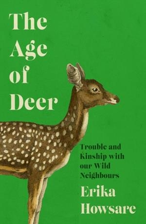 AGE OF DEER, THE: TROUBLE AND KINSHIP WITH OUR WILD NEIGHBOURS | 9781785789472 | ERIKA HOWSARE